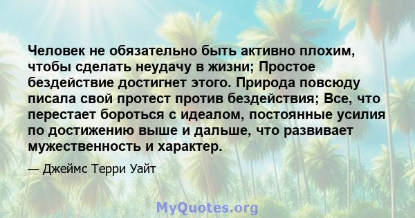 Человек не обязательно быть активно плохим, чтобы сделать неудачу в жизни; Простое бездействие достигнет этого. Природа повсюду писала свой протест против бездействия; Все, что перестает бороться с идеалом, постоянные