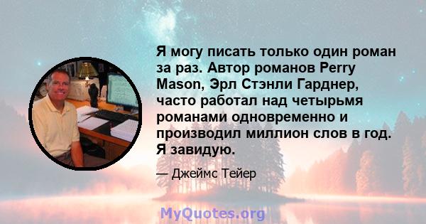 Я могу писать только один роман за раз. Автор романов Perry Mason, Эрл Стэнли Гарднер, часто работал над четырьмя романами одновременно и производил миллион слов в год. Я завидую.