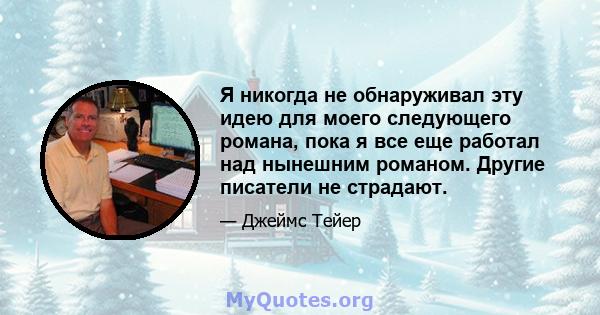 Я никогда не обнаруживал эту идею для моего следующего романа, пока я все еще работал над нынешним романом. Другие писатели не страдают.