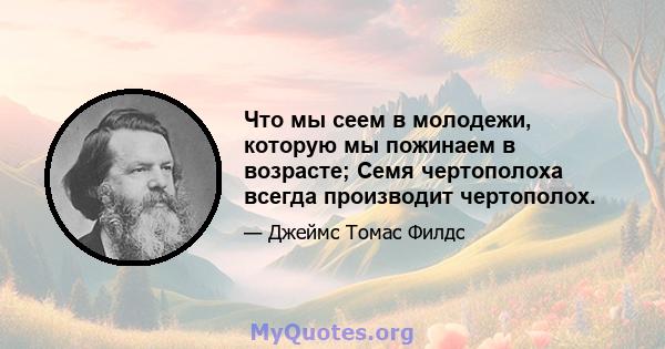 Что мы сеем в молодежи, которую мы пожинаем в возрасте; Семя чертополоха всегда производит чертополох.