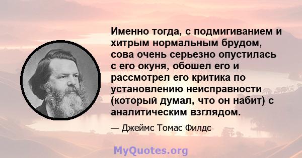 Именно тогда, с подмигиванием и хитрым нормальным брудом, сова очень серьезно опустилась с его окуня, обошел его и рассмотрел его критика по установлению неисправности (который думал, что он набит) с аналитическим