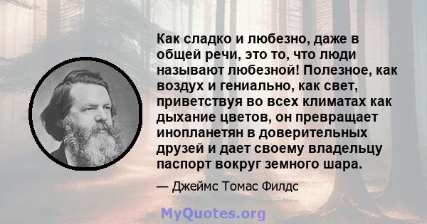 Как сладко и любезно, даже в общей речи, это то, что люди называют любезной! Полезное, как воздух и гениально, как свет, приветствуя во всех климатах как дыхание цветов, он превращает инопланетян в доверительных друзей