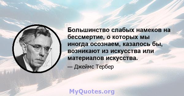 Большинство слабых намеков на бессмертие, о которых мы иногда осознаем, казалось бы, возникают из искусства или материалов искусства.