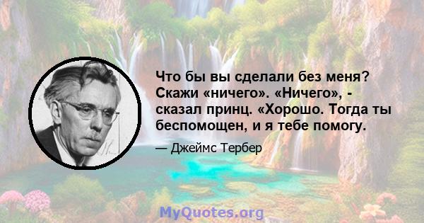 Что бы вы сделали без меня? Скажи «ничего». «Ничего», - сказал принц. «Хорошо. Тогда ты беспомощен, и я тебе помогу.