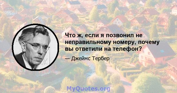 Что ж, если я позвонил не неправильному номеру, почему вы ответили на телефон?