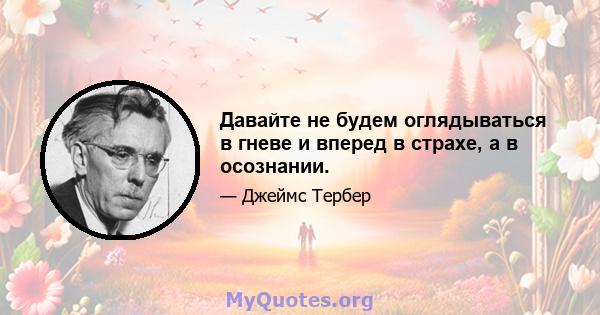 Давайте не будем оглядываться в гневе и вперед в страхе, а в осознании.