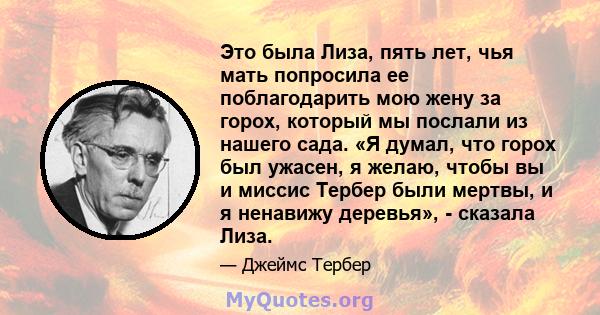 Это была Лиза, пять лет, чья мать попросила ее поблагодарить мою жену за горох, который мы послали из нашего сада. «Я думал, что горох был ужасен, я желаю, чтобы вы и миссис Тербер были мертвы, и я ненавижу деревья», -