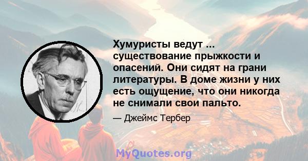 Хумуристы ведут ... существование прыжкости и опасений. Они сидят на грани литературы. В доме жизни у них есть ощущение, что они никогда не снимали свои пальто.