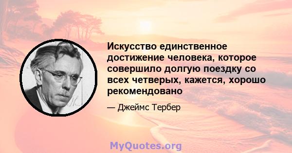 Искусство единственное достижение человека, которое совершило долгую поездку со всех четверых, кажется, хорошо рекомендовано