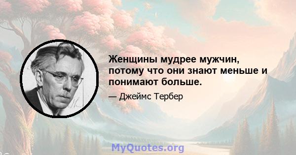 Женщины мудрее мужчин, потому что они знают меньше и понимают больше.