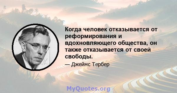 Когда человек отказывается от реформирования и вдохновляющего общества, он также отказывается от своей свободы.