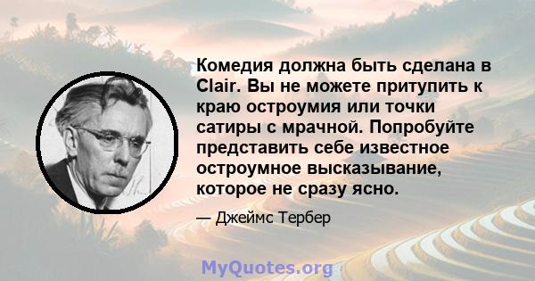 Комедия должна быть сделана в Clair. Вы не можете притупить к краю остроумия или точки сатиры с мрачной. Попробуйте представить себе известное остроумное высказывание, которое не сразу ясно.