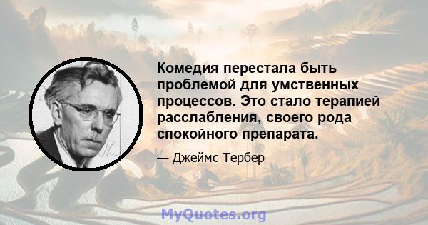 Комедия перестала быть проблемой для умственных процессов. Это стало терапией расслабления, своего рода спокойного препарата.