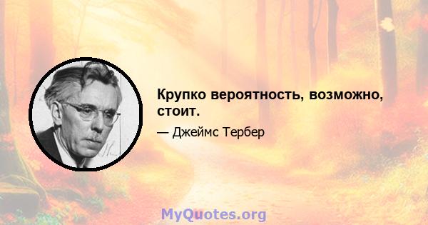 Крупко вероятность, возможно, стоит.