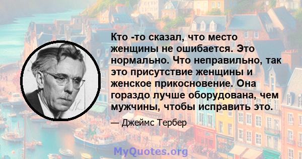 Кто -то сказал, что место женщины не ошибается. Это нормально. Что неправильно, так это присутствие женщины и женское прикосновение. Она гораздо лучше оборудована, чем мужчины, чтобы исправить это.