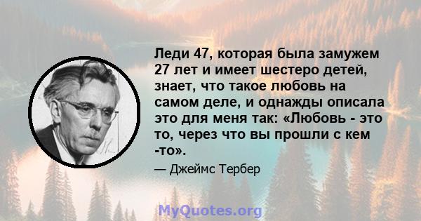 Леди 47, которая была замужем 27 лет и имеет шестеро детей, знает, что такое любовь на самом деле, и однажды описала это для меня так: «Любовь - это то, через что вы прошли с кем -то».