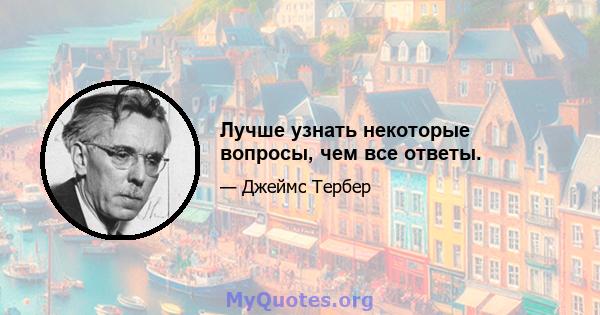 Лучше узнать некоторые вопросы, чем все ответы.