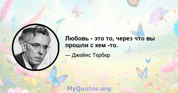 Любовь - это то, через что вы прошли с кем -то.