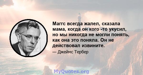 Маггс всегда жалел, сказала мама, когда он кого -то укусил, но мы никогда не могли понять, как она это поняла. Он не действовал извините.