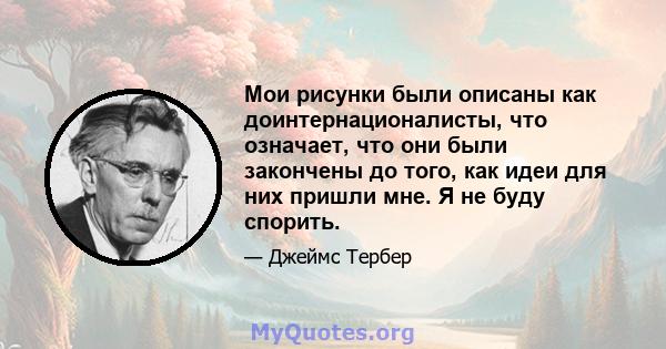 Мои рисунки были описаны как доинтернационалисты, что означает, что они были закончены до того, как идеи для них пришли мне. Я не буду спорить.