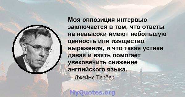 Моя оппозиция интервью заключается в том, что ответы на невысоки имеют небольшую ценность или изящество выражения, и что такая устная давая и взять помогает увековечить снижение английского языка.