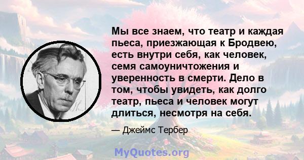 Мы все знаем, что театр и каждая пьеса, приезжающая к Бродвею, есть внутри себя, как человек, семя самоуничтожения и уверенность в смерти. Дело в том, чтобы увидеть, как долго театр, пьеса и человек могут длиться,