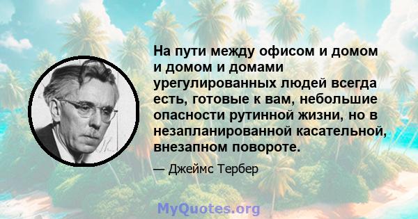 На пути между офисом и домом и домом и домами урегулированных людей всегда есть, готовые к вам, небольшие опасности рутинной жизни, но в незапланированной касательной, внезапном повороте.