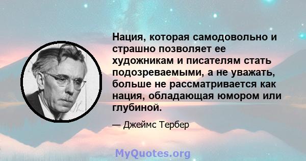 Нация, которая самодовольно и страшно позволяет ее художникам и писателям стать подозреваемыми, а не уважать, больше не рассматривается как нация, обладающая юмором или глубиной.