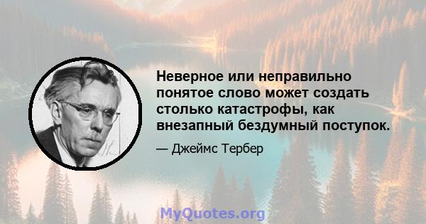 Неверное или неправильно понятое слово может создать столько катастрофы, как внезапный бездумный поступок.