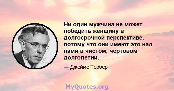 Ни один мужчина не может победить женщину в долгосрочной перспективе, потому что они имеют это над нами в чистом, чертовом долголетии.