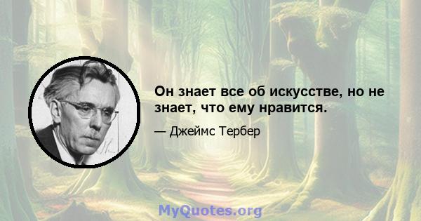 Он знает все об искусстве, но не знает, что ему нравится.