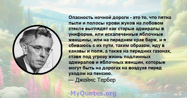 Опасность ночной дороги - это то, что пятна пыли и полосы крови жуков на лобовом стекле выглядят как старые адмиралы в униформе, или искалеченные яблочные женщины, или на переднем крае барж, и я сбиваюсь с их пути,