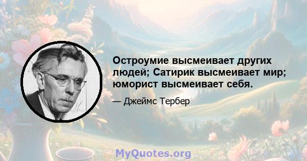 Остроумие высмеивает других людей; Сатирик высмеивает мир; юморист высмеивает себя.