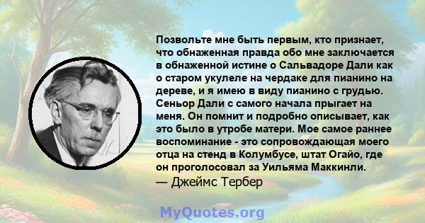 Позвольте мне быть первым, кто признает, что обнаженная правда обо мне заключается в обнаженной истине о Сальвадоре Дали как о старом укулеле на чердаке для пианино на дереве, и я имею в виду пианино с грудью. Сеньор