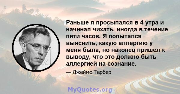 Раньше я просыпался в 4 утра и начинал чихать, иногда в течение пяти часов. Я попытался выяснить, какую аллергию у меня была, но наконец пришел к выводу, что это должно быть аллергией на сознание.