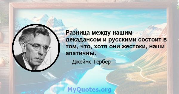 Разница между нашим декадансом и русскими состоит в том, что, хотя они жестоки, наши апатичны.