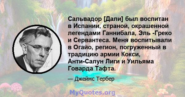 Сальвадор [Дали] был воспитан в Испании, страной, окрашенной легендами Ганнибала, Эль -Греко и Сервантеса. Меня воспитывали в Огайо, регион, погруженный в традицию армии Кокси, Анти-Салун Лиги и Уильяма Говарда Тафта.