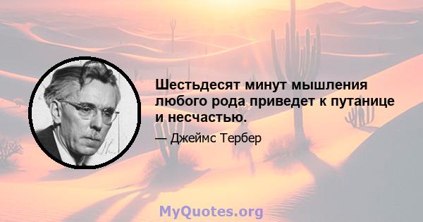 Шестьдесят минут мышления любого рода приведет к путанице и несчастью.