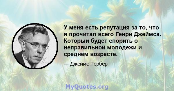 У меня есть репутация за то, что я прочитал всего Генри Джеймса. Который будет спорить о неправильной молодежи и среднем возрасте.