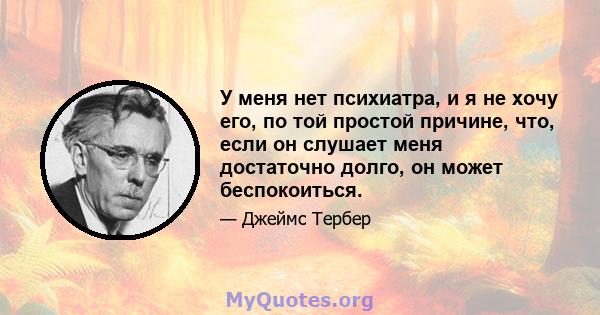 У меня нет психиатра, и я не хочу его, по той простой причине, что, если он слушает меня достаточно долго, он может беспокоиться.