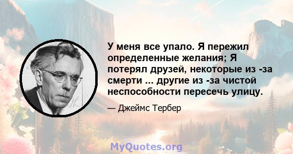 У меня все упало. Я пережил определенные желания; Я потерял друзей, некоторые из -за смерти ... другие из -за чистой неспособности пересечь улицу.