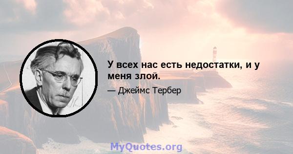 У всех нас есть недостатки, и у меня злой.