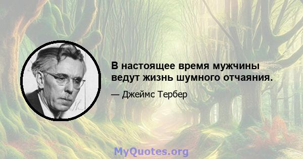 В настоящее время мужчины ведут жизнь шумного отчаяния.