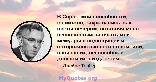 В Сорок, мои способности, возможно, закрывались, как цветы вечером, оставляя меня неспособным написать мои мемуары с подходящей и осторожностью неточности, или, написав их, неспособные донести их с издателем.