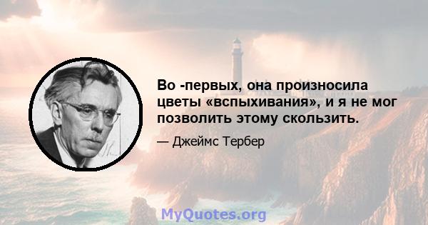 Во -первых, она произносила цветы «вспыхивания», и я не мог позволить этому скользить.