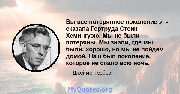 Вы все потерянное поколение », - сказала Гертруда Стейн Хемингуэю. Мы не были потеряны. Мы знали, где мы были, хорошо, но мы не пойдем домой. Наш был поколение, которое не спало всю ночь.