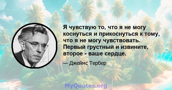 Я чувствую то, что я не могу коснуться и прикоснуться к тому, что я не могу чувствовать. Первый грустный и извините, второе - ваше сердце.