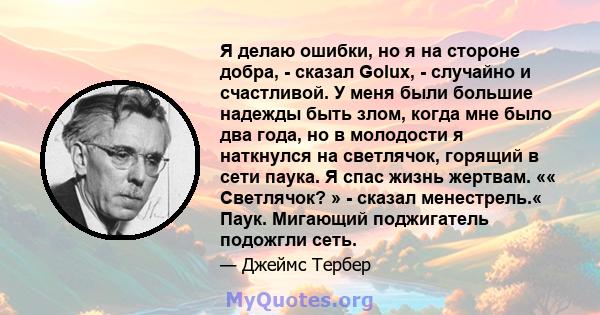 Я делаю ошибки, но я на стороне добра, - сказал Golux, - случайно и счастливой. У меня были большие надежды быть злом, когда мне было два года, но в молодости я наткнулся на светлячок, горящий в сети паука. Я спас жизнь 