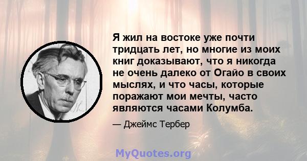 Я жил на востоке уже почти тридцать лет, но многие из моих книг доказывают, что я никогда не очень далеко от Огайо в своих мыслях, и что часы, которые поражают мои мечты, часто являются часами Колумба.