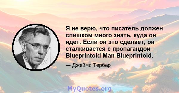 Я не верю, что писатель должен слишком много знать, куда он идет. Если он это сделает, он сталкивается с пропагандой Blueprintold Man Blueprintold.